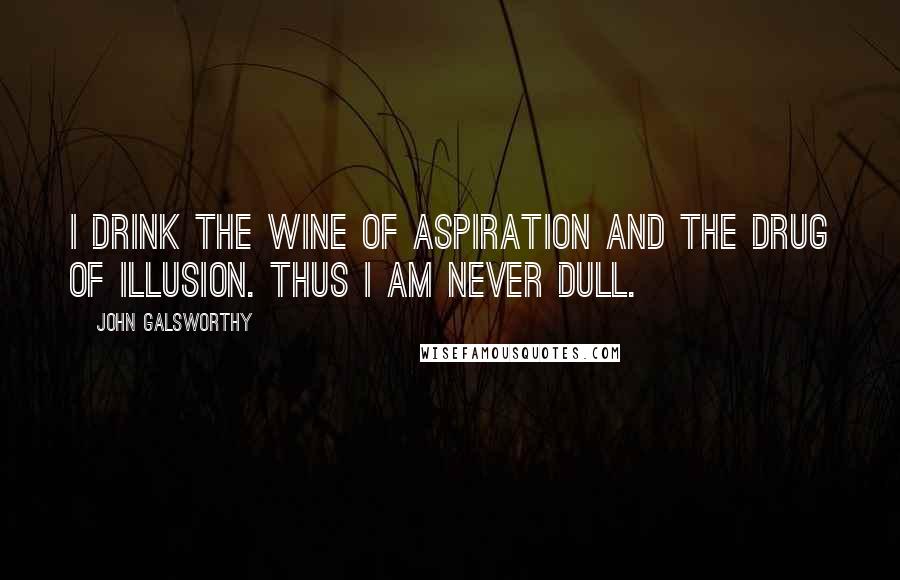 John Galsworthy Quotes: I drink the wine of aspiration and the drug of illusion. Thus I am never dull.