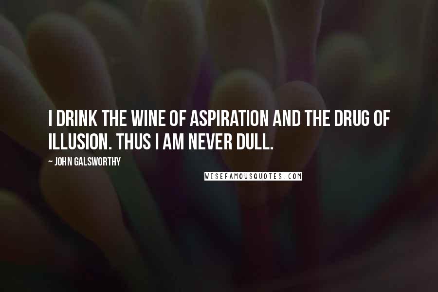 John Galsworthy Quotes: I drink the wine of aspiration and the drug of illusion. Thus I am never dull.