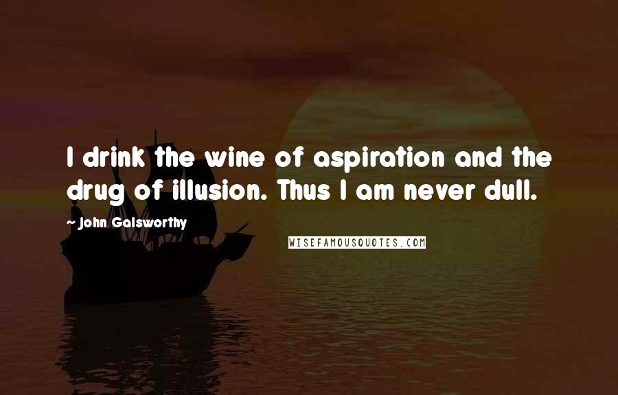 John Galsworthy Quotes: I drink the wine of aspiration and the drug of illusion. Thus I am never dull.