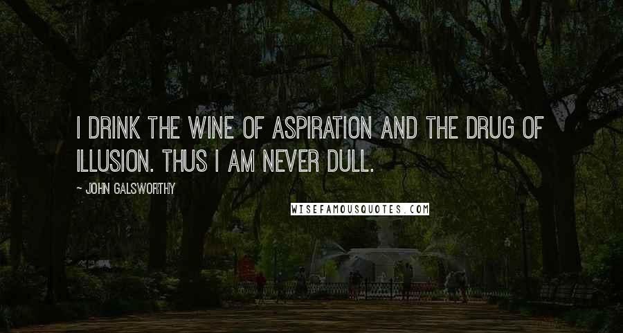 John Galsworthy Quotes: I drink the wine of aspiration and the drug of illusion. Thus I am never dull.