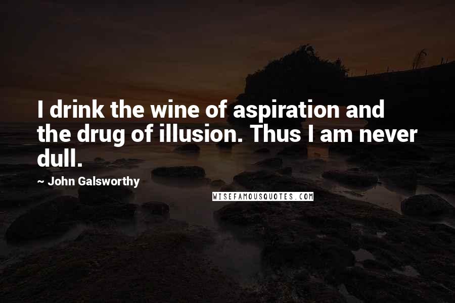 John Galsworthy Quotes: I drink the wine of aspiration and the drug of illusion. Thus I am never dull.