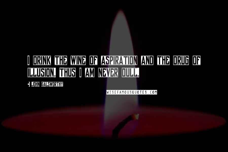 John Galsworthy Quotes: I drink the wine of aspiration and the drug of illusion. Thus I am never dull.