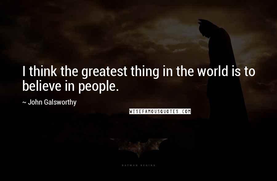 John Galsworthy Quotes: I think the greatest thing in the world is to believe in people.