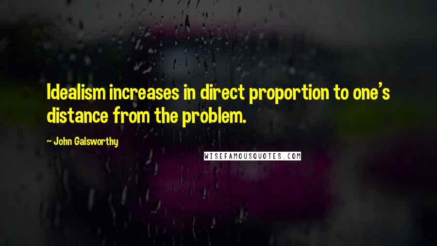 John Galsworthy Quotes: Idealism increases in direct proportion to one's distance from the problem.