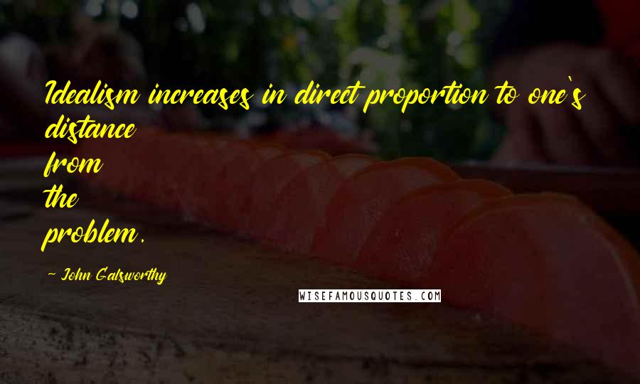 John Galsworthy Quotes: Idealism increases in direct proportion to one's distance from the problem.