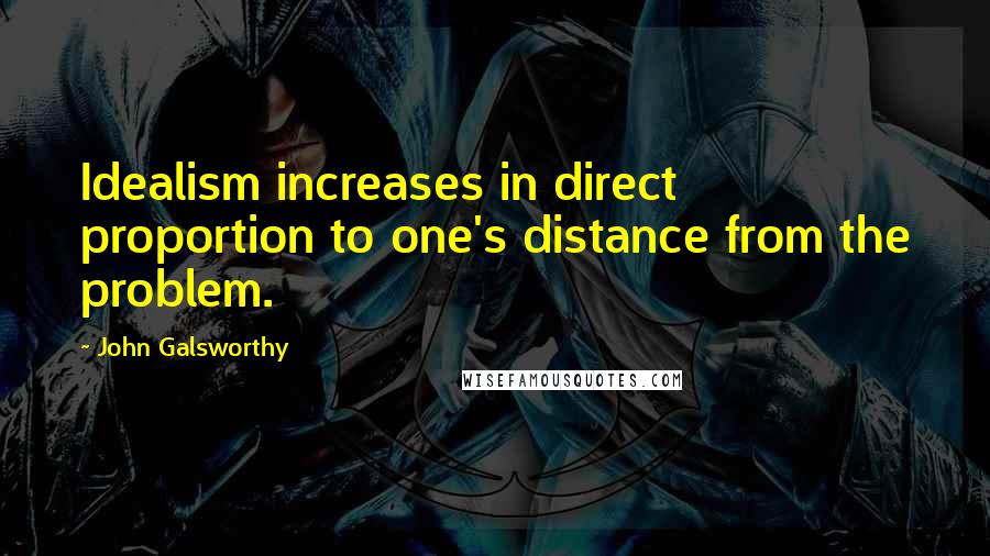 John Galsworthy Quotes: Idealism increases in direct proportion to one's distance from the problem.