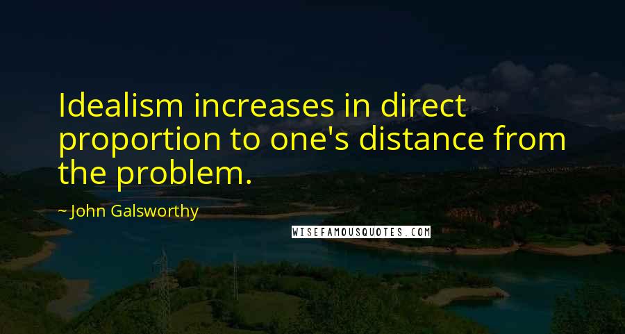 John Galsworthy Quotes: Idealism increases in direct proportion to one's distance from the problem.