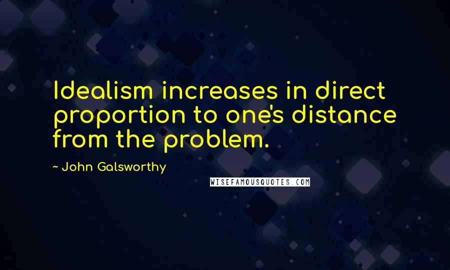 John Galsworthy Quotes: Idealism increases in direct proportion to one's distance from the problem.
