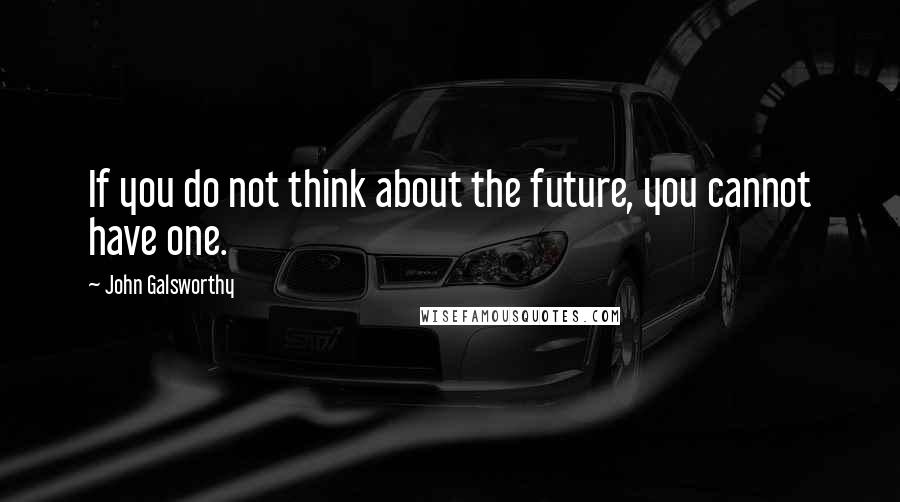 John Galsworthy Quotes: If you do not think about the future, you cannot have one.