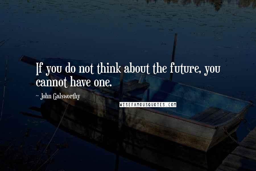 John Galsworthy Quotes: If you do not think about the future, you cannot have one.