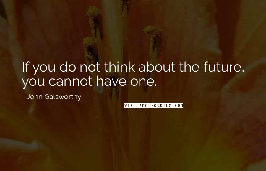 John Galsworthy Quotes: If you do not think about the future, you cannot have one.