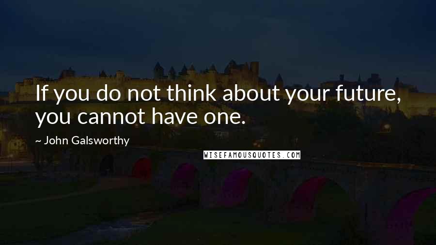 John Galsworthy Quotes: If you do not think about your future, you cannot have one.