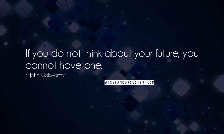 John Galsworthy Quotes: If you do not think about your future, you cannot have one.