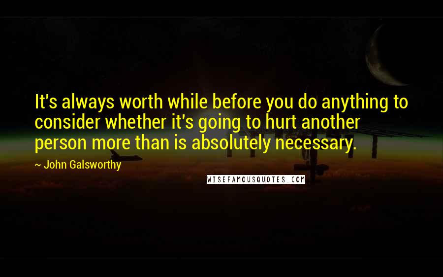 John Galsworthy Quotes: It's always worth while before you do anything to consider whether it's going to hurt another person more than is absolutely necessary.