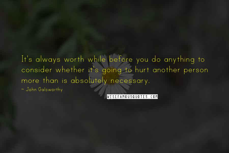 John Galsworthy Quotes: It's always worth while before you do anything to consider whether it's going to hurt another person more than is absolutely necessary.