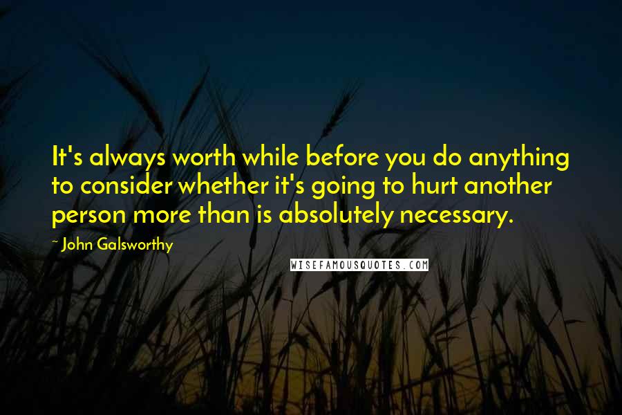 John Galsworthy Quotes: It's always worth while before you do anything to consider whether it's going to hurt another person more than is absolutely necessary.