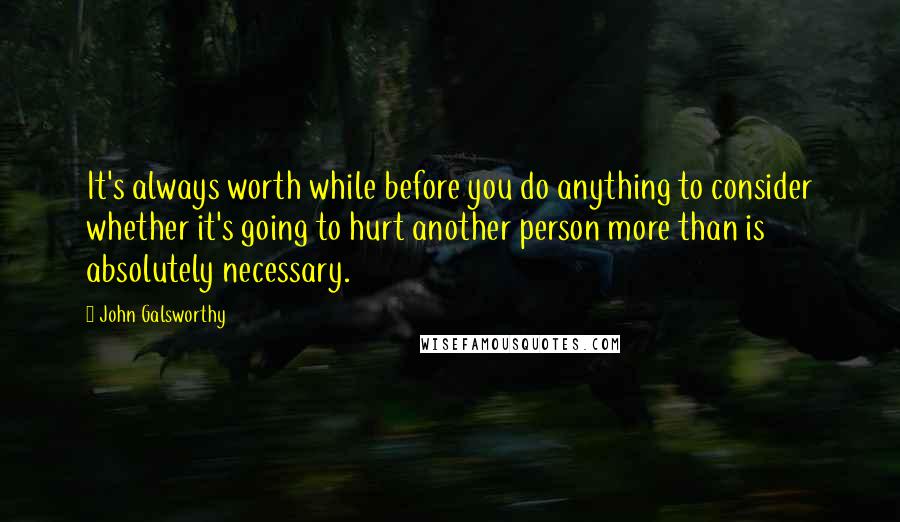 John Galsworthy Quotes: It's always worth while before you do anything to consider whether it's going to hurt another person more than is absolutely necessary.