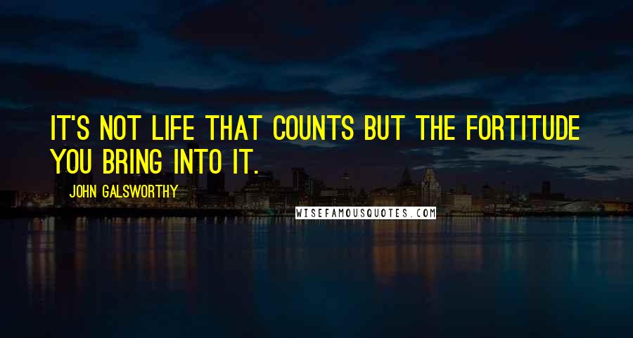 John Galsworthy Quotes: It's not life that counts but the fortitude you bring into it.