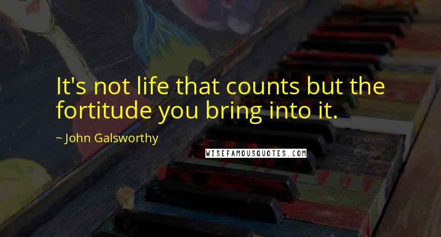 John Galsworthy Quotes: It's not life that counts but the fortitude you bring into it.