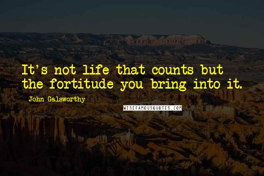 John Galsworthy Quotes: It's not life that counts but the fortitude you bring into it.