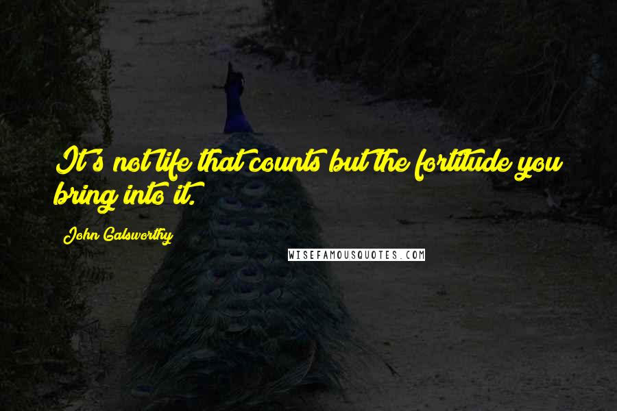 John Galsworthy Quotes: It's not life that counts but the fortitude you bring into it.