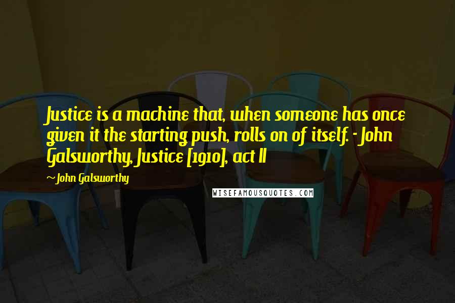 John Galsworthy Quotes: Justice is a machine that, when someone has once given it the starting push, rolls on of itself. - John Galsworthy, Justice [1910], act II
