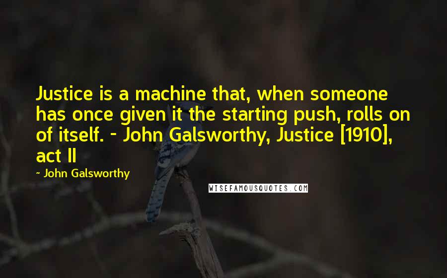 John Galsworthy Quotes: Justice is a machine that, when someone has once given it the starting push, rolls on of itself. - John Galsworthy, Justice [1910], act II