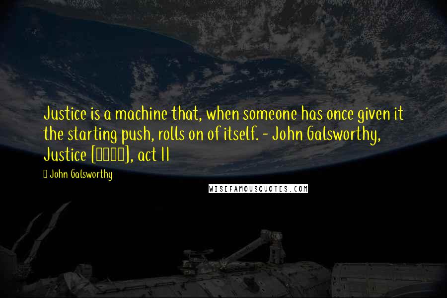 John Galsworthy Quotes: Justice is a machine that, when someone has once given it the starting push, rolls on of itself. - John Galsworthy, Justice [1910], act II