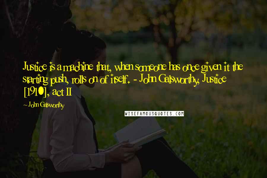 John Galsworthy Quotes: Justice is a machine that, when someone has once given it the starting push, rolls on of itself. - John Galsworthy, Justice [1910], act II