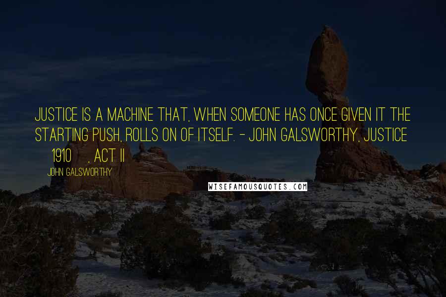 John Galsworthy Quotes: Justice is a machine that, when someone has once given it the starting push, rolls on of itself. - John Galsworthy, Justice [1910], act II