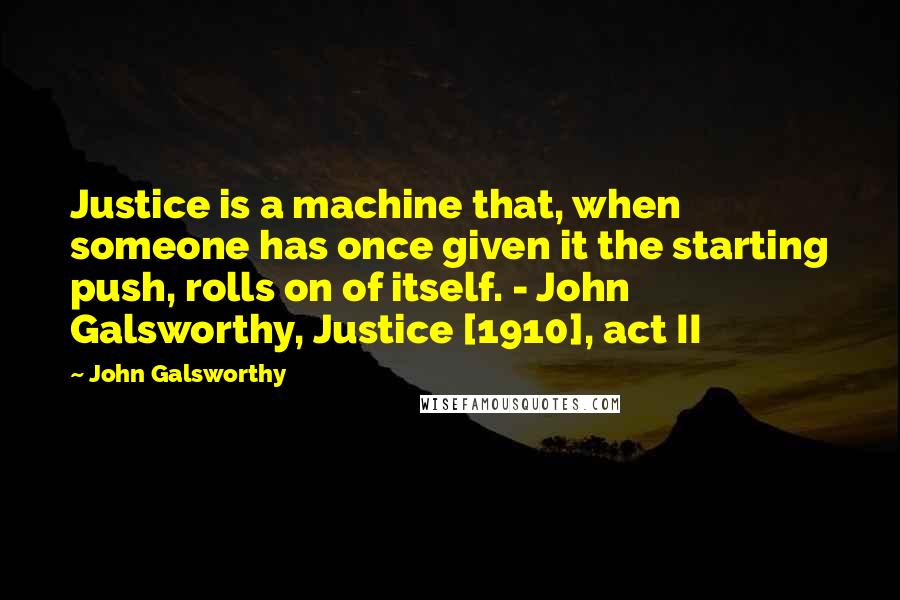 John Galsworthy Quotes: Justice is a machine that, when someone has once given it the starting push, rolls on of itself. - John Galsworthy, Justice [1910], act II