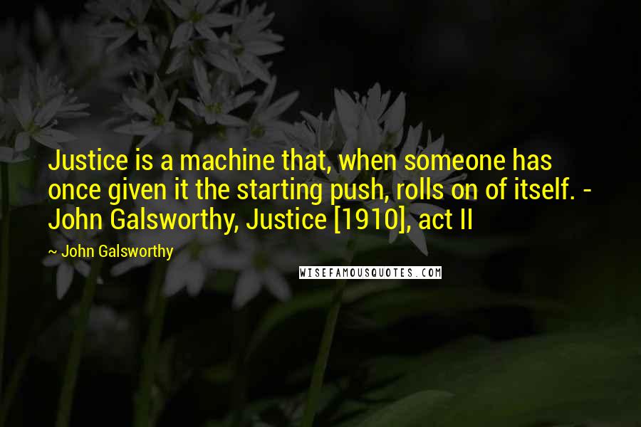 John Galsworthy Quotes: Justice is a machine that, when someone has once given it the starting push, rolls on of itself. - John Galsworthy, Justice [1910], act II