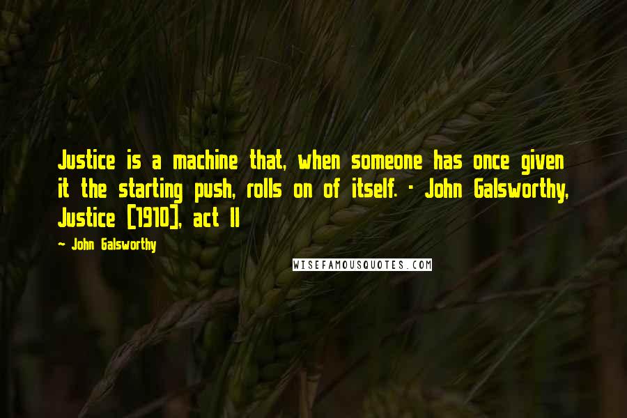 John Galsworthy Quotes: Justice is a machine that, when someone has once given it the starting push, rolls on of itself. - John Galsworthy, Justice [1910], act II