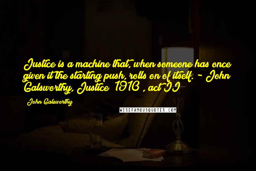 John Galsworthy Quotes: Justice is a machine that, when someone has once given it the starting push, rolls on of itself. - John Galsworthy, Justice [1910], act II