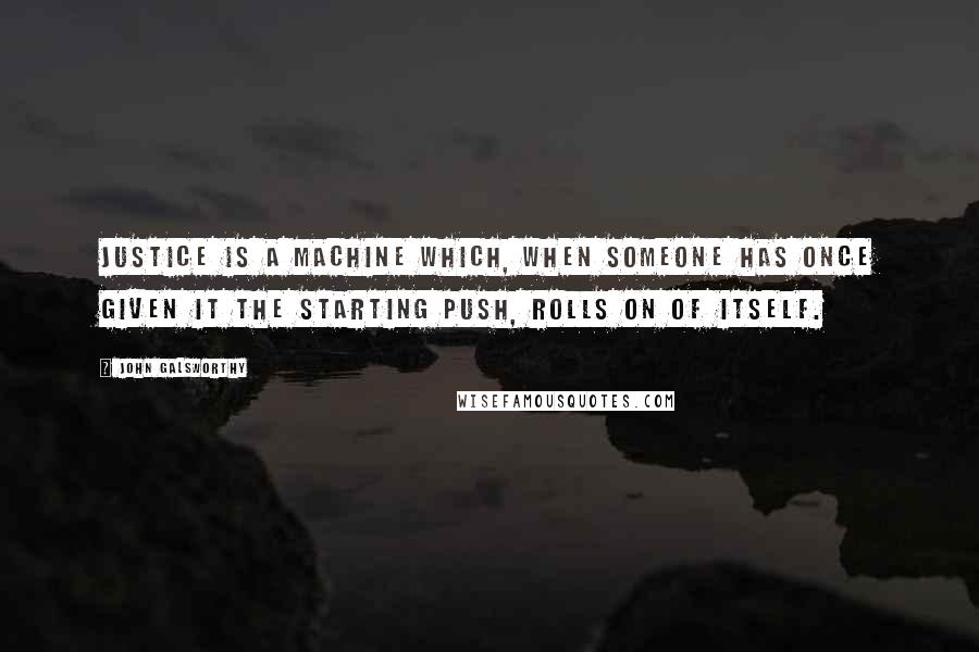 John Galsworthy Quotes: Justice is a machine which, when someone has once given it the starting push, rolls on of itself.
