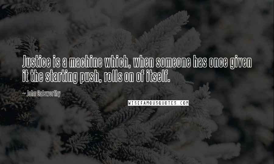 John Galsworthy Quotes: Justice is a machine which, when someone has once given it the starting push, rolls on of itself.