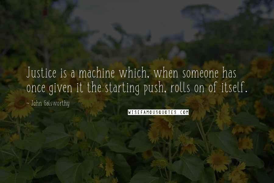 John Galsworthy Quotes: Justice is a machine which, when someone has once given it the starting push, rolls on of itself.