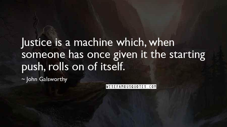 John Galsworthy Quotes: Justice is a machine which, when someone has once given it the starting push, rolls on of itself.
