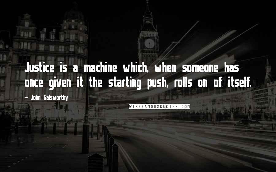 John Galsworthy Quotes: Justice is a machine which, when someone has once given it the starting push, rolls on of itself.