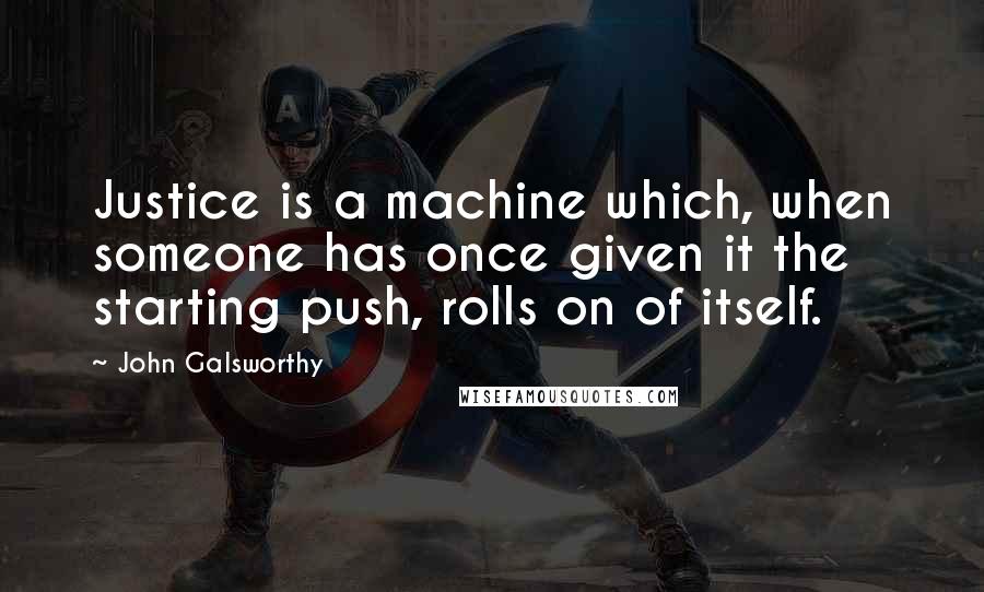 John Galsworthy Quotes: Justice is a machine which, when someone has once given it the starting push, rolls on of itself.