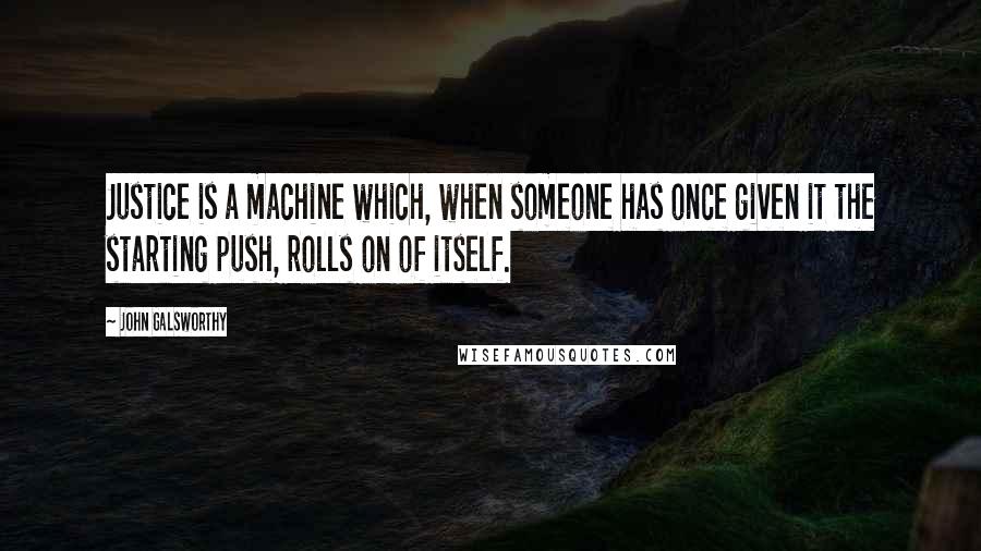 John Galsworthy Quotes: Justice is a machine which, when someone has once given it the starting push, rolls on of itself.