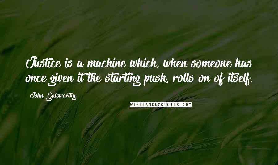 John Galsworthy Quotes: Justice is a machine which, when someone has once given it the starting push, rolls on of itself.