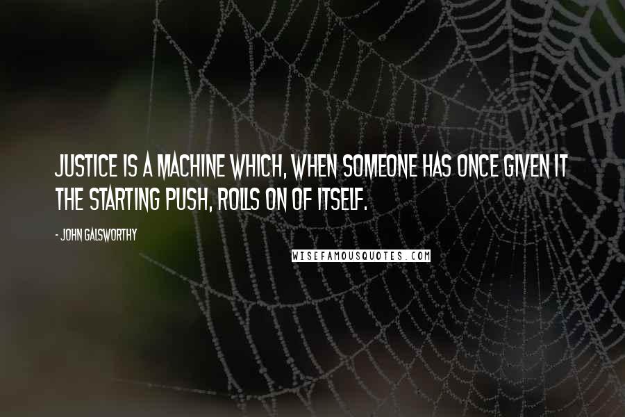 John Galsworthy Quotes: Justice is a machine which, when someone has once given it the starting push, rolls on of itself.