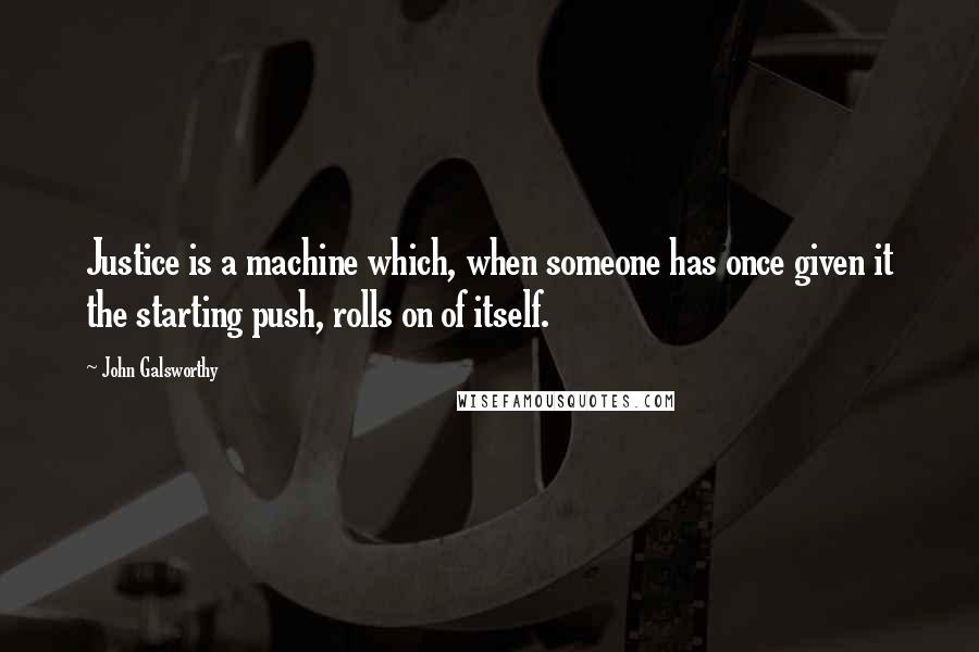 John Galsworthy Quotes: Justice is a machine which, when someone has once given it the starting push, rolls on of itself.