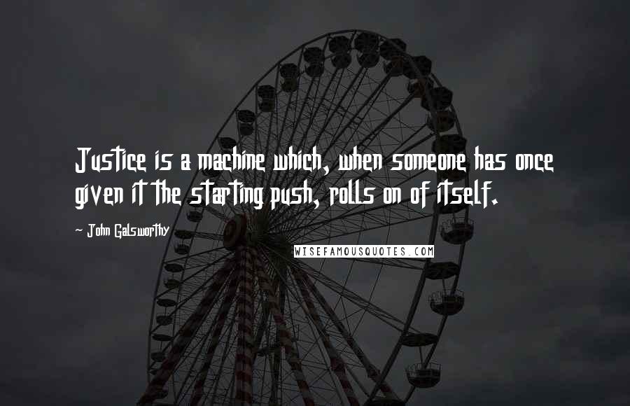 John Galsworthy Quotes: Justice is a machine which, when someone has once given it the starting push, rolls on of itself.