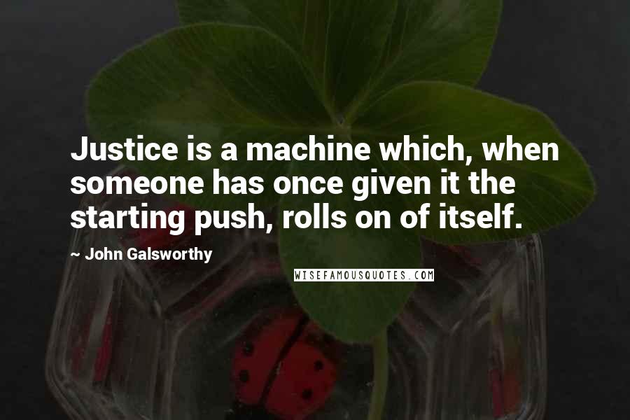 John Galsworthy Quotes: Justice is a machine which, when someone has once given it the starting push, rolls on of itself.