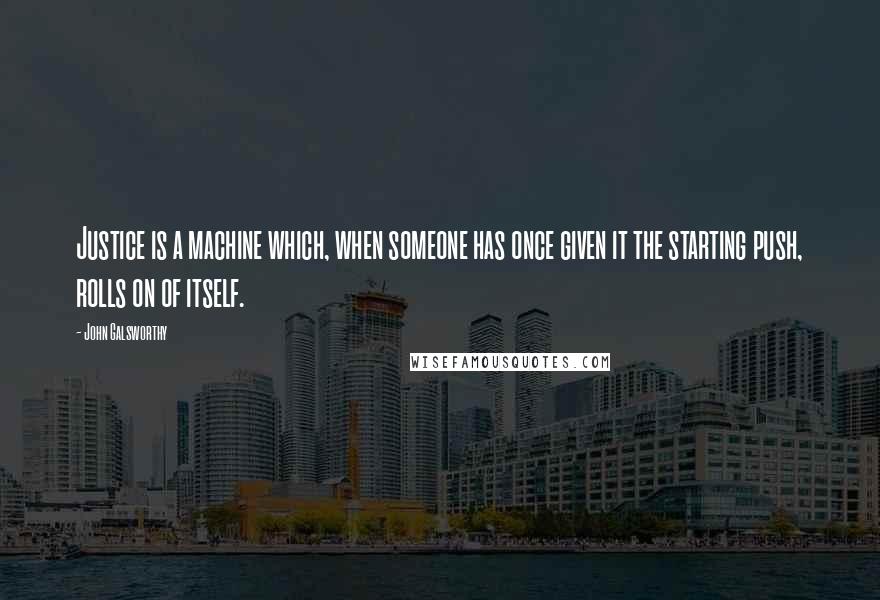 John Galsworthy Quotes: Justice is a machine which, when someone has once given it the starting push, rolls on of itself.