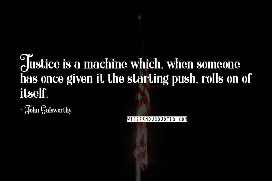 John Galsworthy Quotes: Justice is a machine which, when someone has once given it the starting push, rolls on of itself.