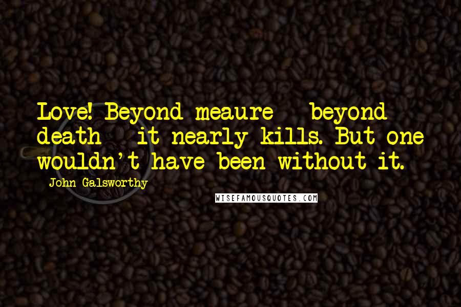 John Galsworthy Quotes: Love! Beyond meaure - beyond death - it nearly kills. But one wouldn't have been without it.