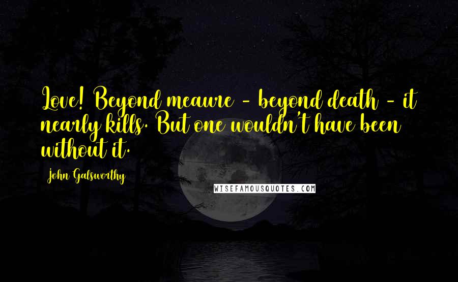 John Galsworthy Quotes: Love! Beyond meaure - beyond death - it nearly kills. But one wouldn't have been without it.